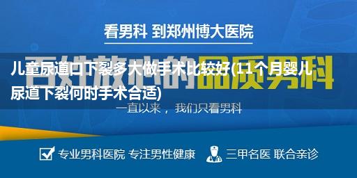 儿童尿道口下裂多大做手术比较好(11个月婴儿尿道下裂何时手术合适)