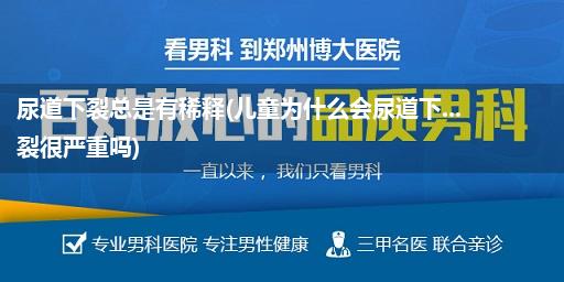 尿道下裂总是有稀释(儿童为什么会尿道下...裂很严重吗)