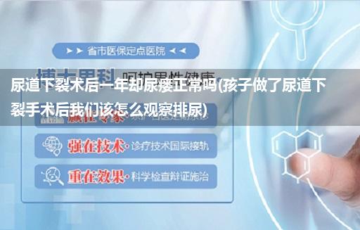 尿道下裂术后一年却尿瘘正常吗(孩子做了尿道下裂手术后我们该怎么观察排尿)