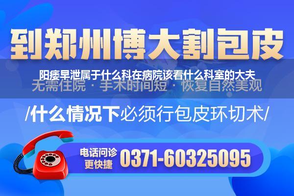 阳痿早泄属于什么科在病院该看什么科室的大夫