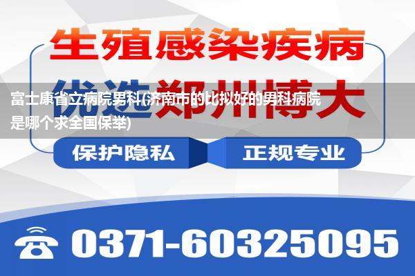 富士康省立病院男科(济南市的比拟好的男科病院是哪个求全国保举)