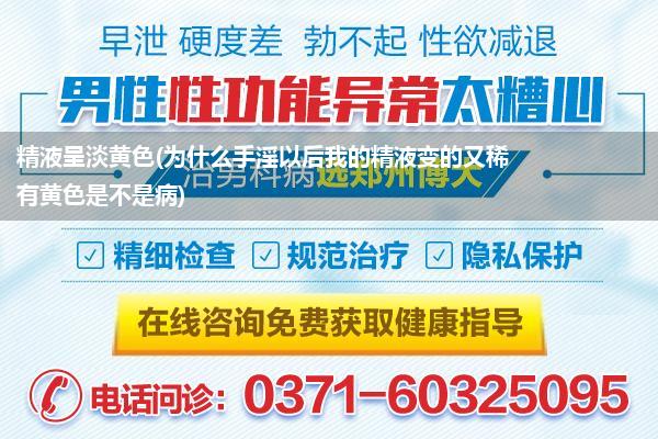 精液呈淡黄色(为什么手淫以后我的精液变的又稀有黄色是不是病)