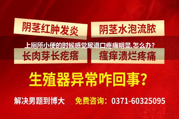 上厕所小便的时候感觉尿道口疼痛明显,怎么办?