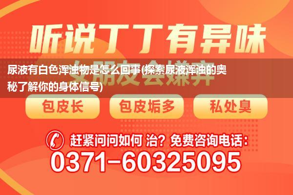 尿液有白色浑浊物是怎么回事(探索尿液浑浊的奥秘了解你的身体信号)