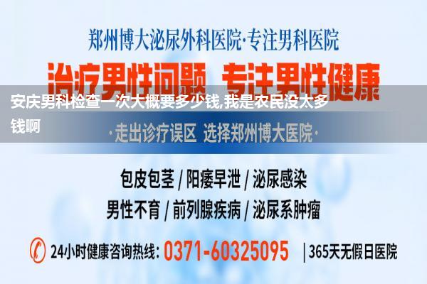 安庆男科检查一次大概要多少钱,我是农民没太多钱啊